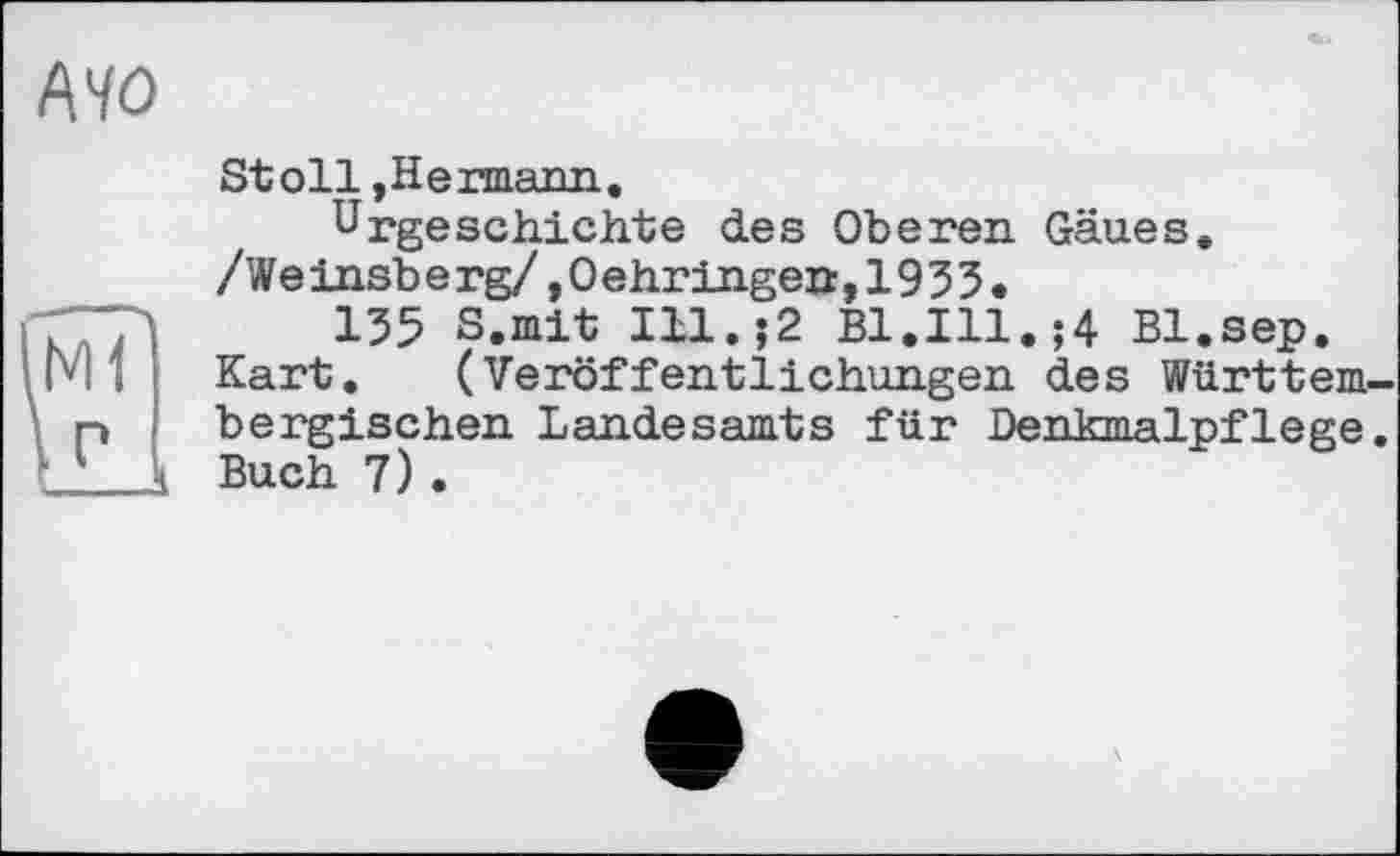 ﻿Stoll,Hermann.,
Urgeschichte des Oberen Gäues.
/Weinsberg/,0ehringen,1953•
135 S.mit Ill.;2 B1.I11.;4 Bl.sep.
Kart. (Veröffentlichungen des Württem bergischen Landesamts für Denkmalpflege Buch 7).